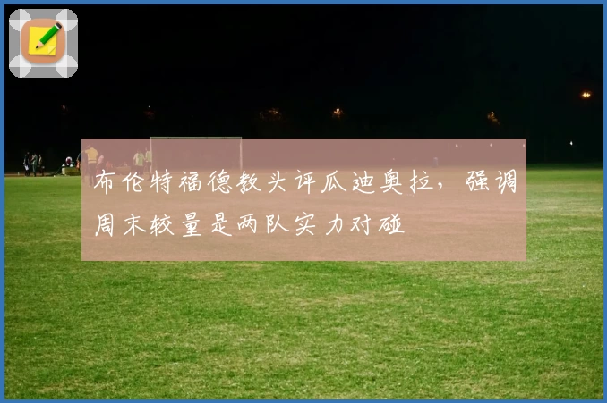 布伦特福德教头评瓜迪奥拉，强调周末较量是两队实力对碰
