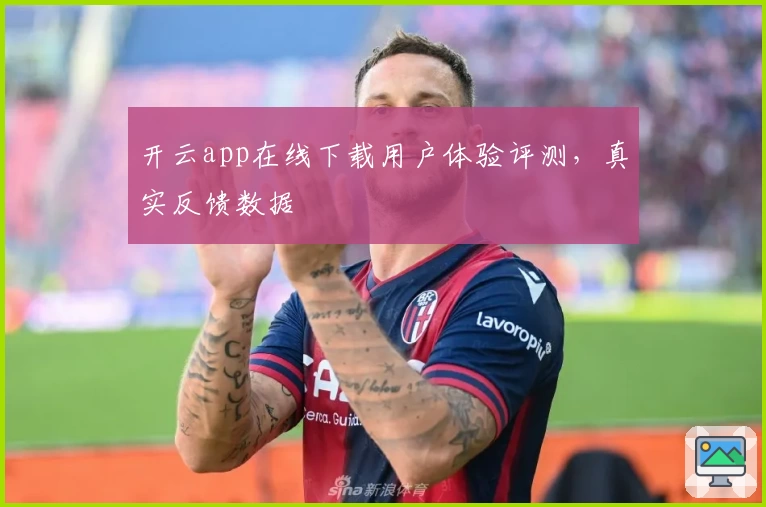 开云app在线下载用户体验评测，真实反馈数据