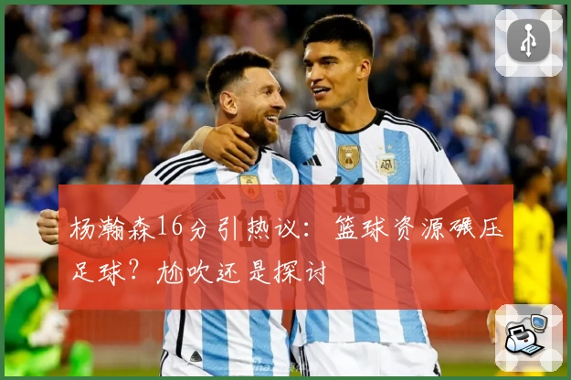 杨瀚森16分引热议：篮球资源碾压足球？尬吹还是探讨