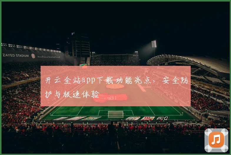 开云全站app下载功能亮点，安全防护与极速体验