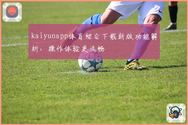 kaiyunapp体育综合下载新版功能解析，操作体验更流畅