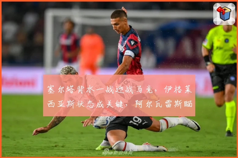 塞尔塔背水一战迎战马竞，伊格莱西亚斯状态成关键，阿尔瓦雷斯瞄准射手榜首！