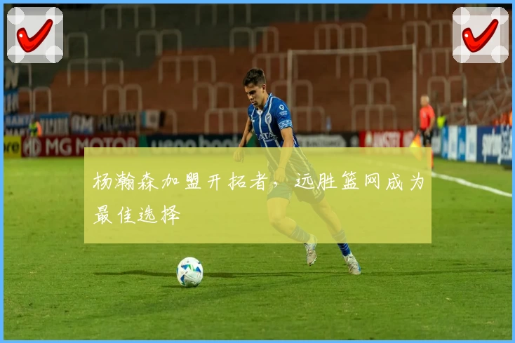 杨瀚森加盟开拓者，远胜篮网成为最佳选择