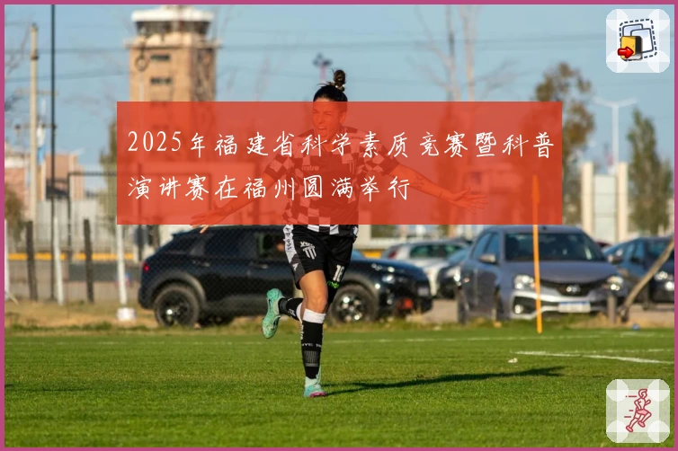 2025年福建省科学素质竞赛暨科普演讲赛在福州圆满举行