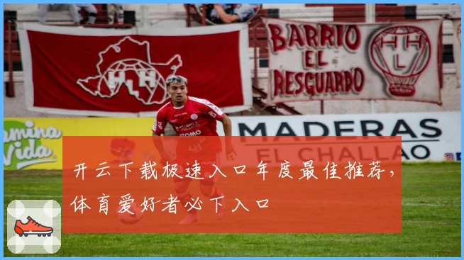 开云下载极速入口年度最佳推荐，体育爱好者必下入口