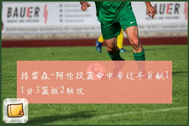 格雷森-阿伦投篮命中率过半贡献11分3篮板2助攻