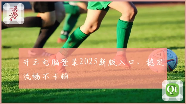 开云电脑登录2025新版入口，稳定流畅不卡顿