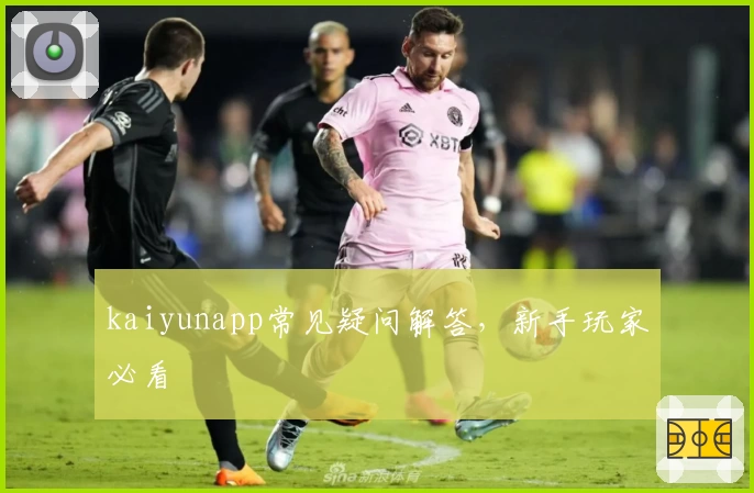 kaiyunapp常见疑问解答，新手玩家必看