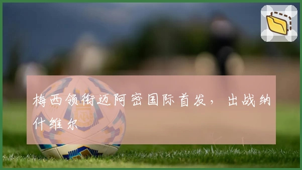 梅西领衔迈阿密国际首发，出战纳什维尔