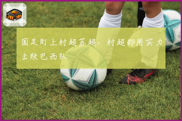 国足盯上村超苏超，村超却用实力击败巴西队