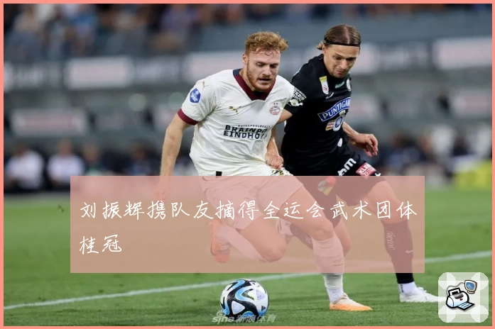 刘振辉携队友摘得全运会武术团体桂冠