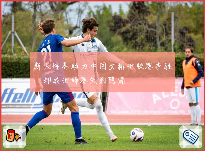 新人培养助力中国女排世联赛夺胜,却成世锦赛失利隐痛