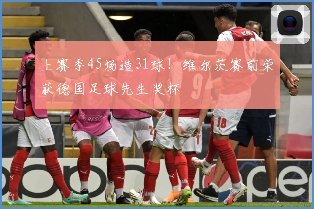 上赛季45场造31球！维尔茨赛前荣获德国足球先生奖杯