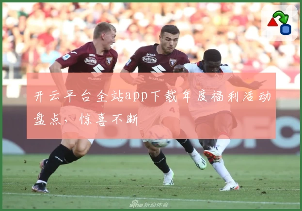 开云平台全站app下载年度福利活动盘点，惊喜不断