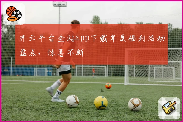 开云平台全站app下载年度福利活动盘点，惊喜不断