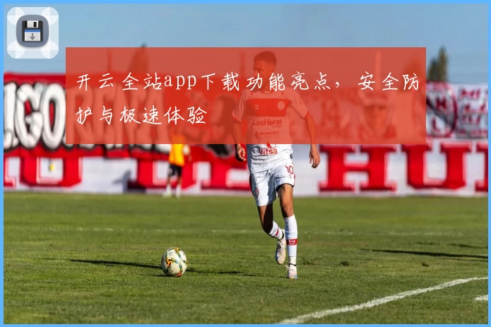 开云全站app下载功能亮点，安全防护与极速体验