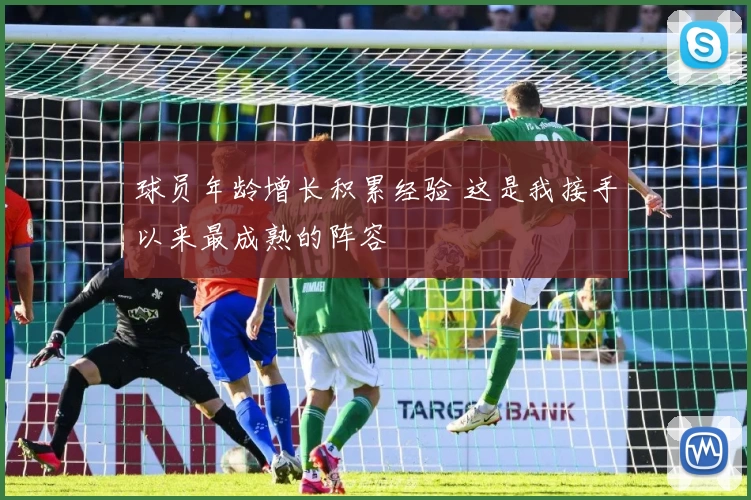 球员年龄增长积累经验 这是我接手以来最成熟的阵容