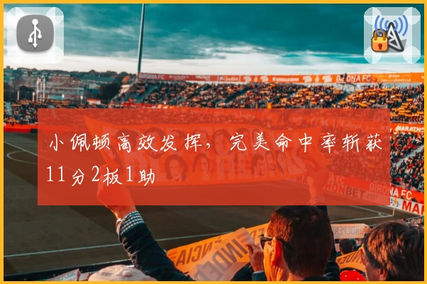 小佩顿高效发挥，完美命中率斩获11分2板1助