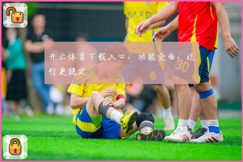 开云体育下载入口，功能全面，运行更稳定