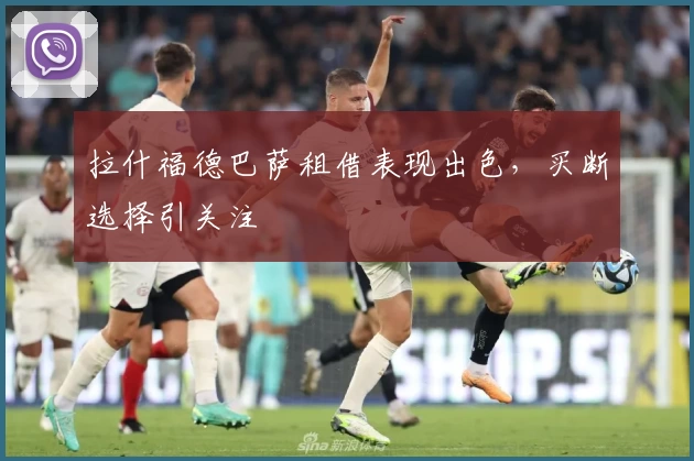 拉什福德巴萨租借表现出色，买断选择引关注