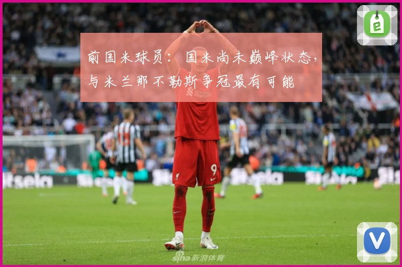 前国米球员：国米尚未巅峰状态，与米兰那不勒斯争冠最有可能