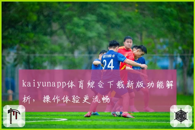 kaiyunapp体育综合下载新版功能解析，操作体验更流畅