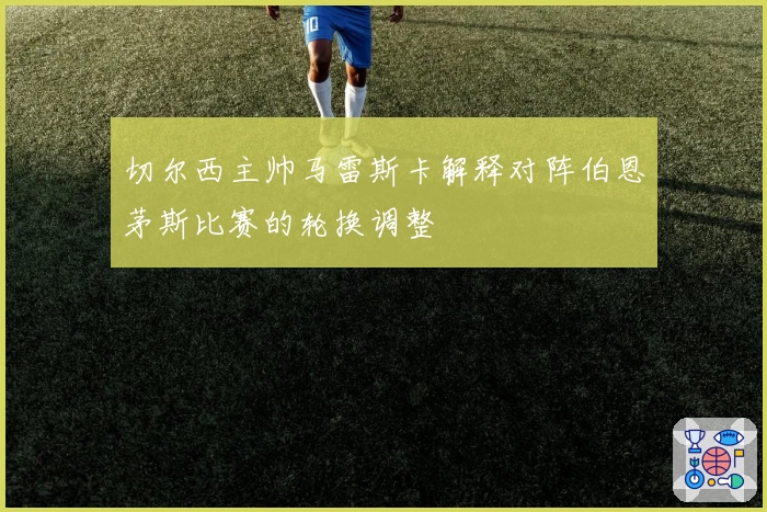 切尔西主帅马雷斯卡解释对阵伯恩茅斯比赛的轮换调整