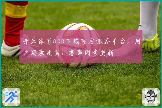 开云体育app下载官方推荐平台，用户满意度高，赛事同步更新