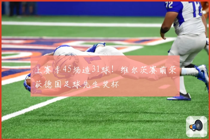 上赛季45场造31球！维尔茨赛前荣获德国足球先生奖杯