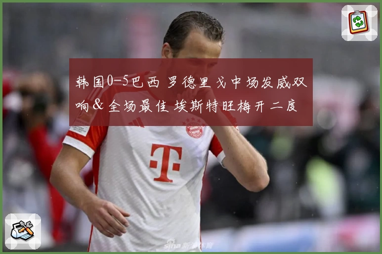 韩国0-5巴西 罗德里戈中场发威双响＆全场最佳 埃斯特旺梅开二度 孙兴慜全场无射