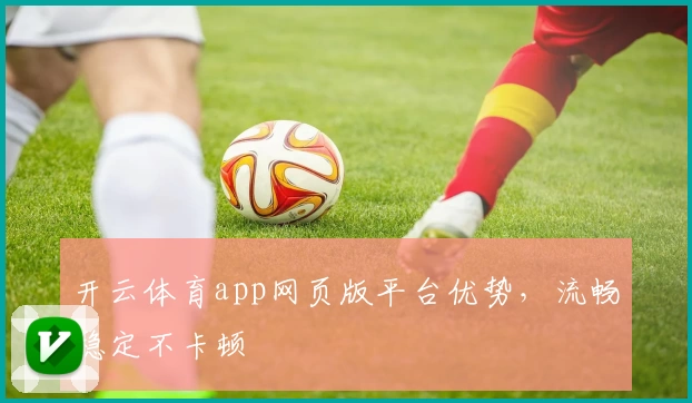 开云体育app网页版平台优势，流畅稳定不卡顿