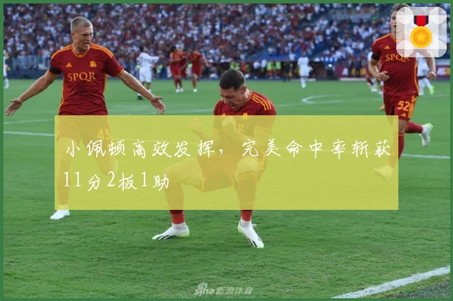 小佩顿高效发挥，完美命中率斩获11分2板1助