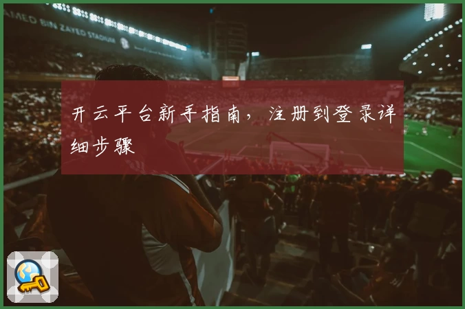 开云平台新手指南，注册到登录详细步骤